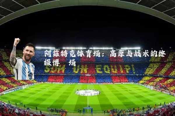 阿兹特克体育场：高原与战术的终极博弈场