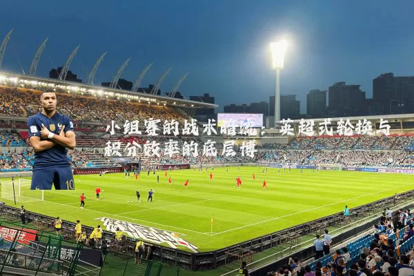 小组赛的战术暗流：英超式轮换与积分效率的底层博弈
