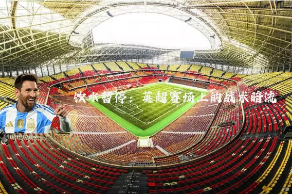 饮水暂停：英超赛场上的战术暗流