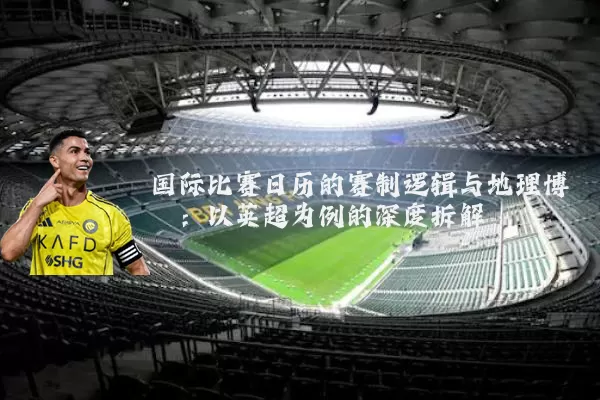 国际比赛日历的赛制逻辑与地理博弈：以英超为例的深度拆解