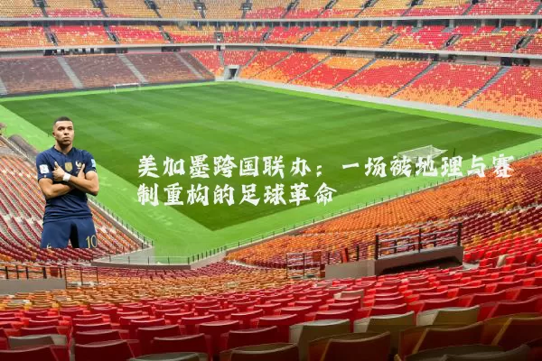 美加墨跨国联办：一场被地理与赛制重构的足球革命