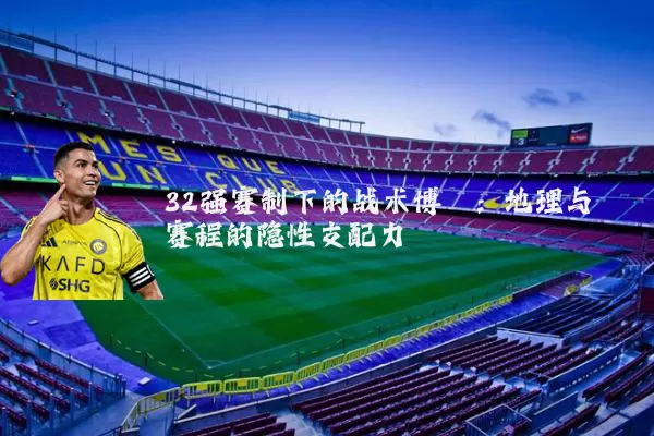 32强赛制下的战术博弈：地理与赛程的隐性支配力