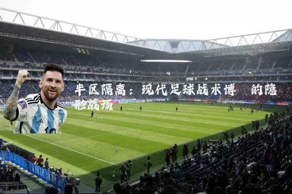 半区隔离：现代足球战术博弈的隐形战场