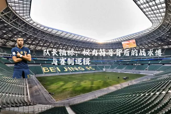 队长袖标：权力符号背后的战术博弈与赛制逻辑