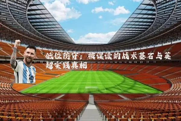 低位防守：被误读的战术基石与英超实践真相