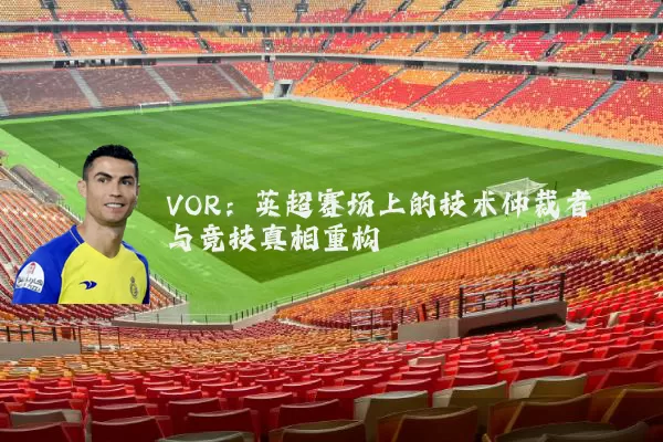 VOR：英超赛场上的技术仲裁者与竞技真相重构