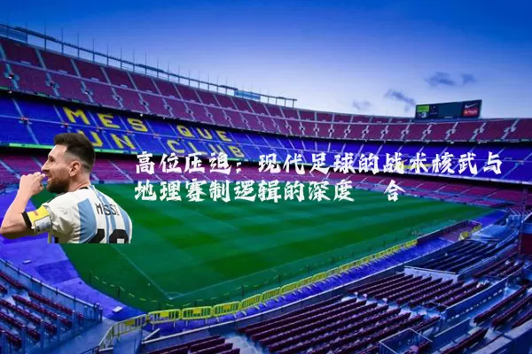 高位压迫：现代足球的战术核武与地理赛制逻辑的深度耦合