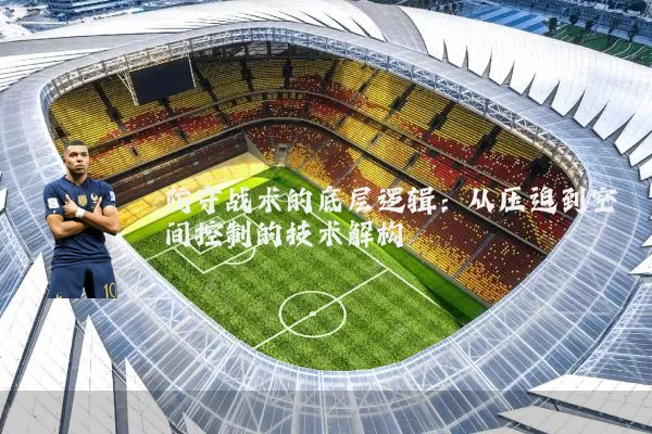 防守战术的底层逻辑：从压迫到空间控制的技术解构