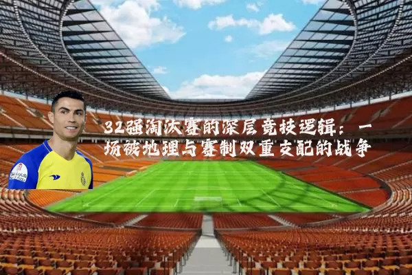 32强淘汰赛的深层竞技逻辑：一场被地理与赛制双重支配的战争