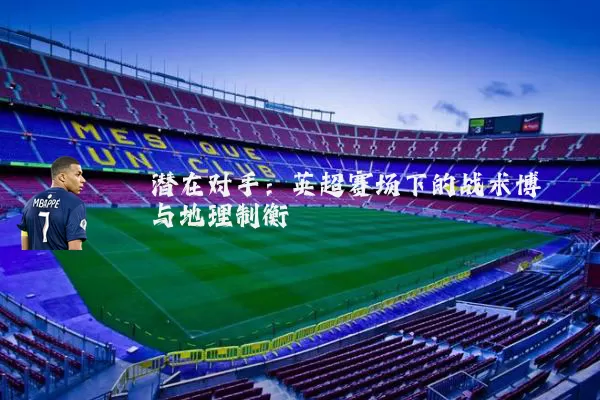 潜在对手：英超赛场下的战术博弈与地理制衡