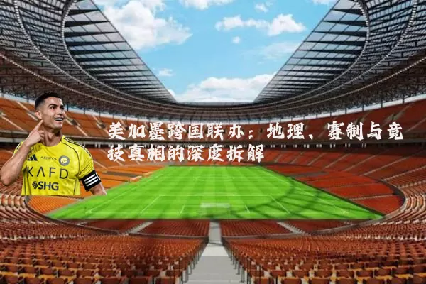 美加墨跨国联办:地理、赛制与竞技真相的深度拆解