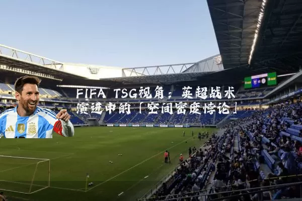 FIFA TSG视角：英超战术演进中的「空间密度悖论」
