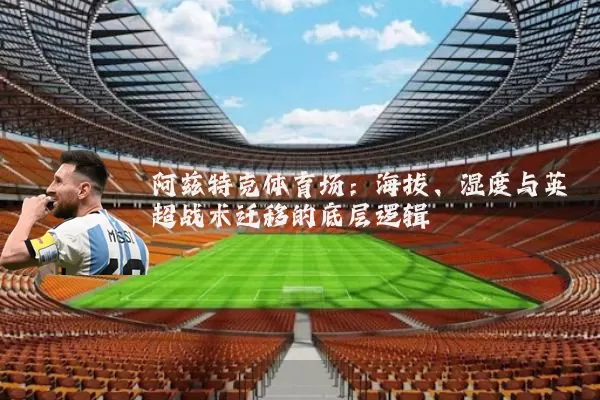 阿兹特克体育场：海拔、湿度与英超战术迁移的底层逻辑