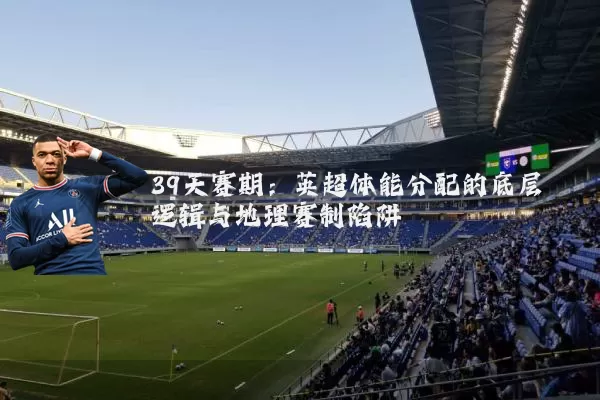 39天赛期：英超体能分配的底层逻辑与地理赛制陷阱