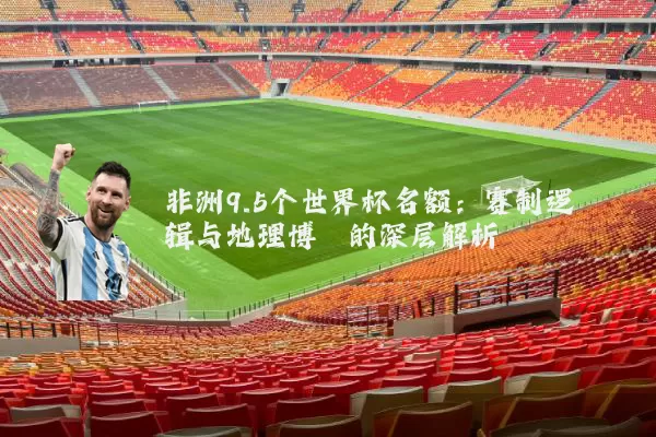 非洲9.5个世界杯名额:赛制逻辑与地理博弈的深层解析