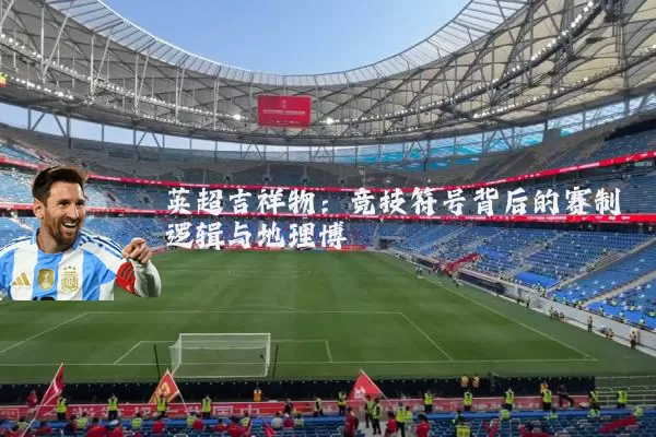 英超吉祥物：竞技符号背后的赛制逻辑与地理博弈