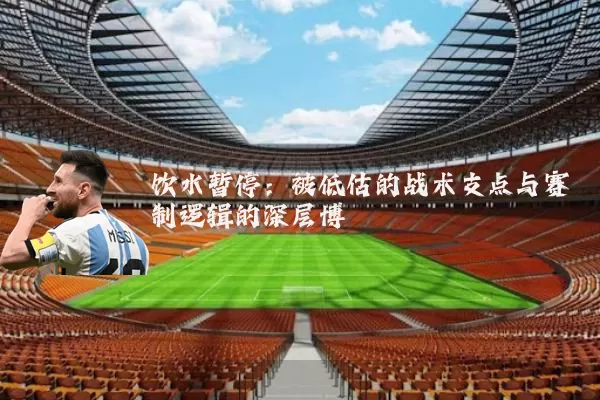 饮水暂停：被低估的战术支点与赛制逻辑的深层博弈