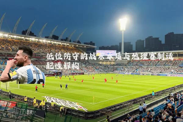 低位防守的战术本质与地理赛制适配性解构